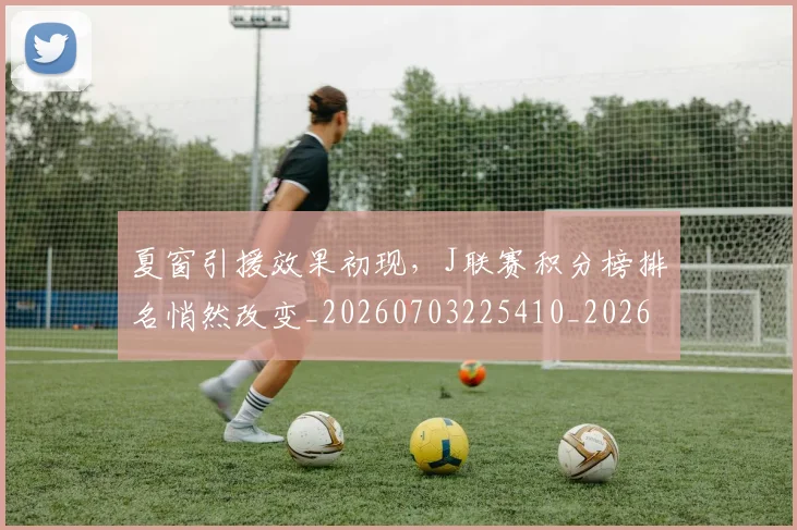 夏窗引援效果初现，J联赛积分榜排名悄然改变_20260703225410_20260719171247