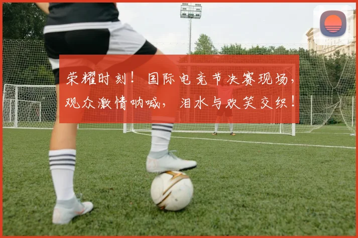 荣耀时刻！国际电竞节决赛现场，观众激情呐喊，泪水与欢笑交织！