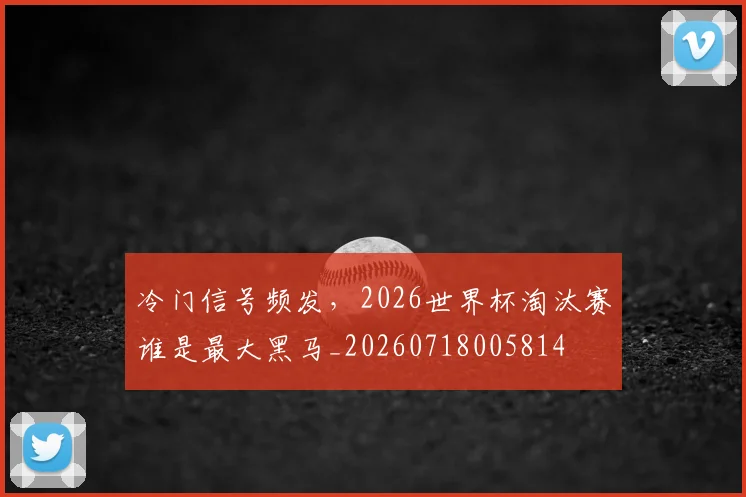 冷门信号频发，2026世界杯淘汰赛谁是最大黑马_20260718005814