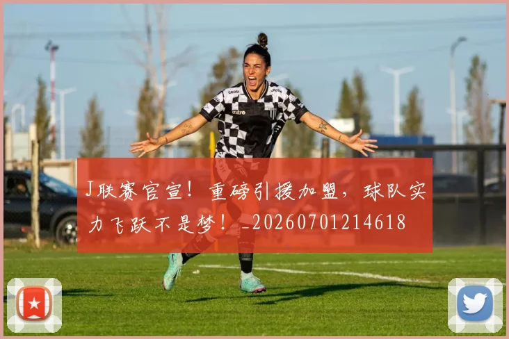 J联赛官宣!重磅引援加盟,球队实力飞跃不是梦!_20260701214618