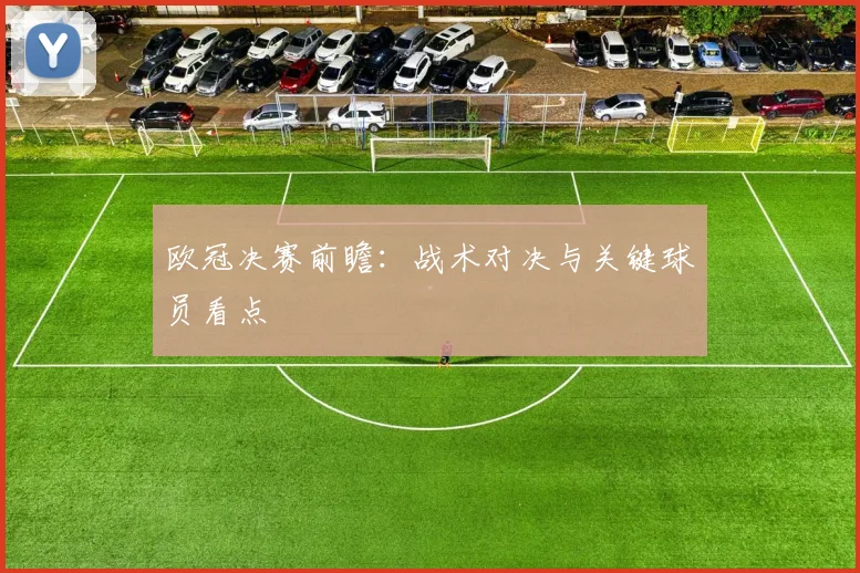 欧冠决赛前瞻：战术对决与关键球员看点