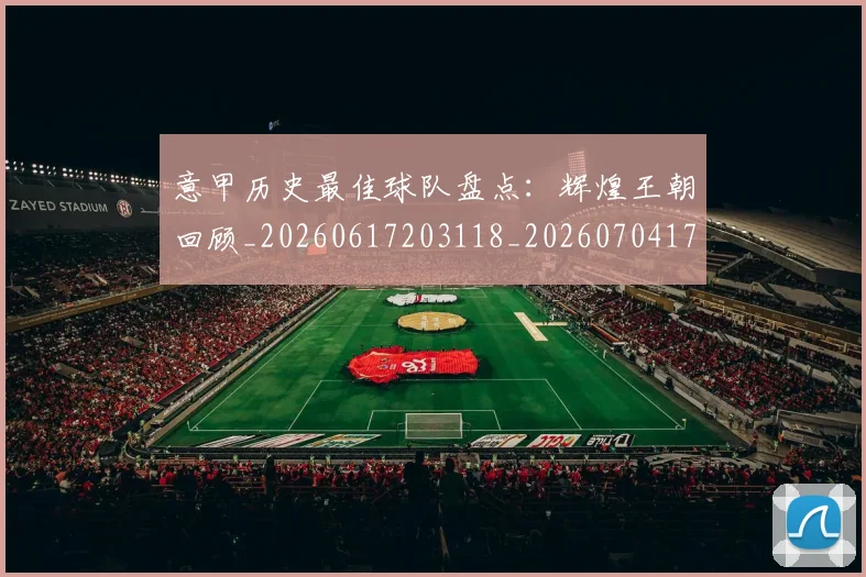 意甲历史最佳球队盘点:辉煌王朝回顾_20260617203118_20260704174859