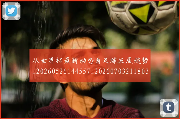 从世界杯最新动态看足球发展趋势_20260526144557_20260703211803