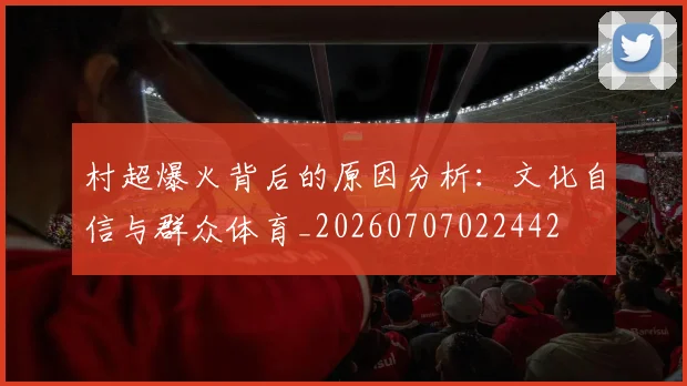 村超爆火背后的原因分析:文化自信与群众体育_20260707022442