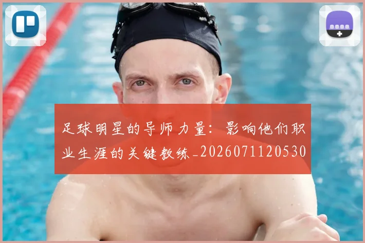 足球明星的导师力量:影响他们职业生涯的关键教练_20260711205304
