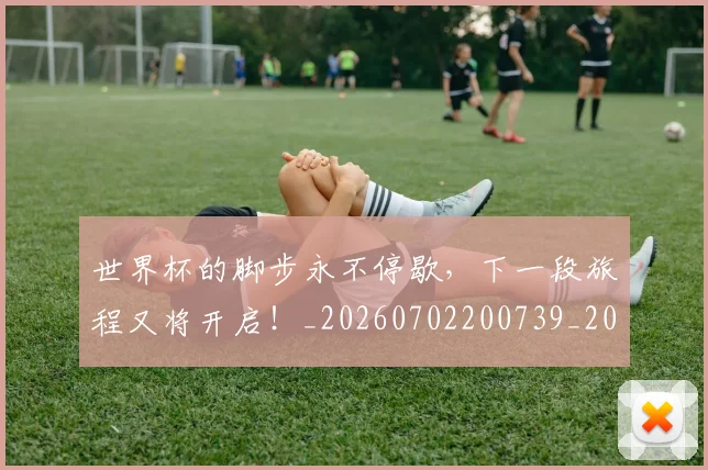 世界杯的脚步永不停歇,下一段旅程又将开启!_20260702200739_20260715192736