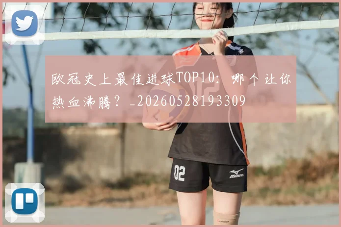 欧冠史上最佳进球TOP10：哪个让你热血沸腾？_20260528193309
