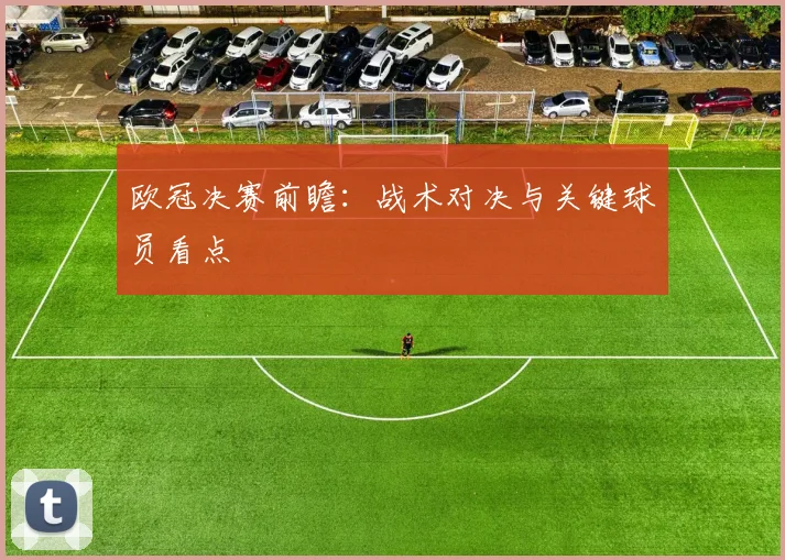 欧冠决赛前瞻：战术对决与关键球员看点