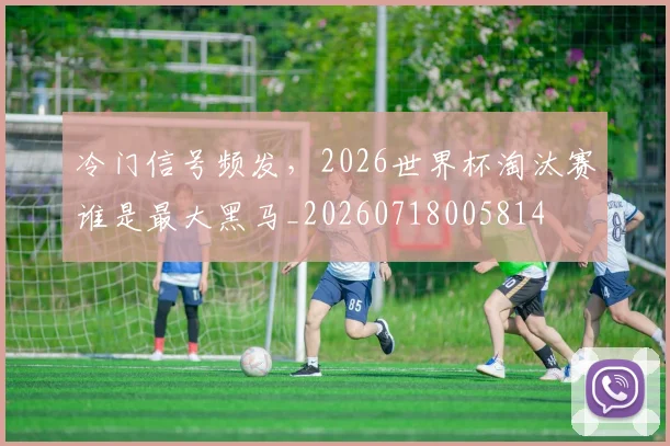 冷门信号频发,2026世界杯淘汰赛谁是最大黑马_20260718005814