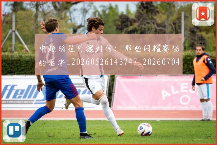 中超明星外援列传：那些闪耀赛场的名字_20260526143747_20260704163922