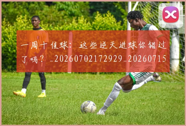 一周十佳球:这些逆天进球你错过了吗?_20260702172929_20260715184041