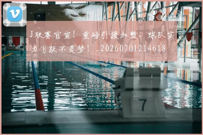 J联赛官宣!重磅引援加盟,球队实力飞跃不是梦!_20260701214618
