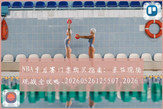 NBA季后赛门票购买指南:亲临现场观战全攻略_20260526125507_20260702194944_20260714212833