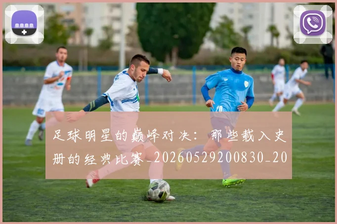 足球明星的巅峰对决:那些载入史册的经典比赛_20260529200830_20260711205308
