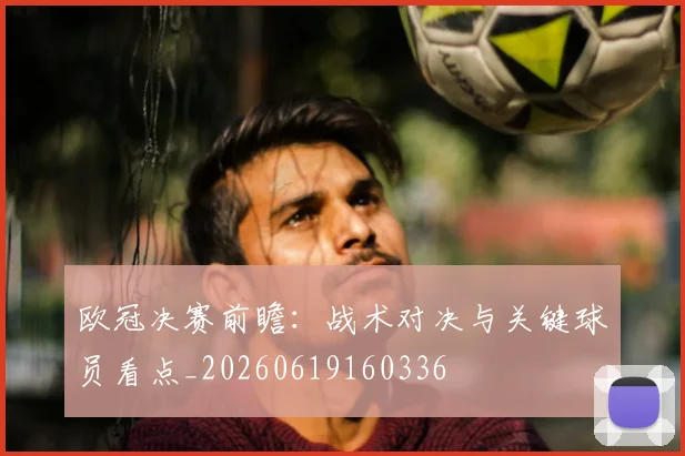 欧冠决赛前瞻:战术对决与关键球员看点_20260619160336