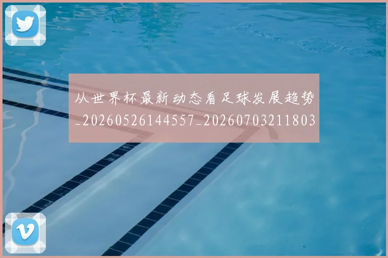 从世界杯最新动态看足球发展趋势_20260526144557_20260703211803