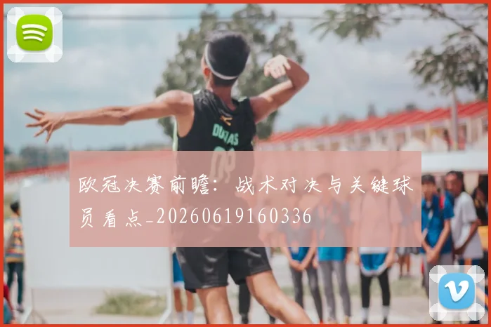 欧冠决赛前瞻:战术对决与关键球员看点_20260619160336