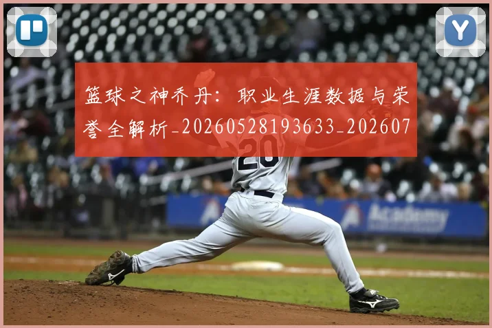 篮球之神乔丹：职业生涯数据与荣誉全解析_20260528193633_20260708195729