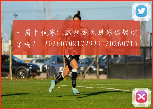 一周十佳球:这些逆天进球你错过了吗?_20260702172929_20260715184041