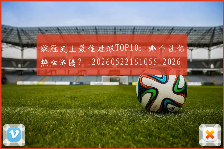 欧冠史上最佳进球TOP10:哪个让你热血沸腾?_20260522161055_20260707150706_20260801162836