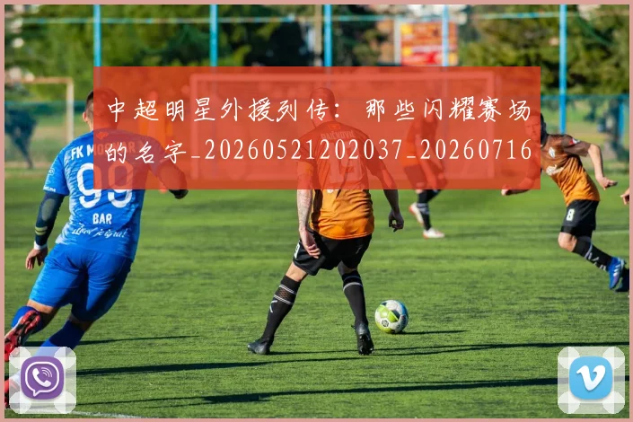 中超明星外援列传:那些闪耀赛场的名字_20260521202037_20260716185912