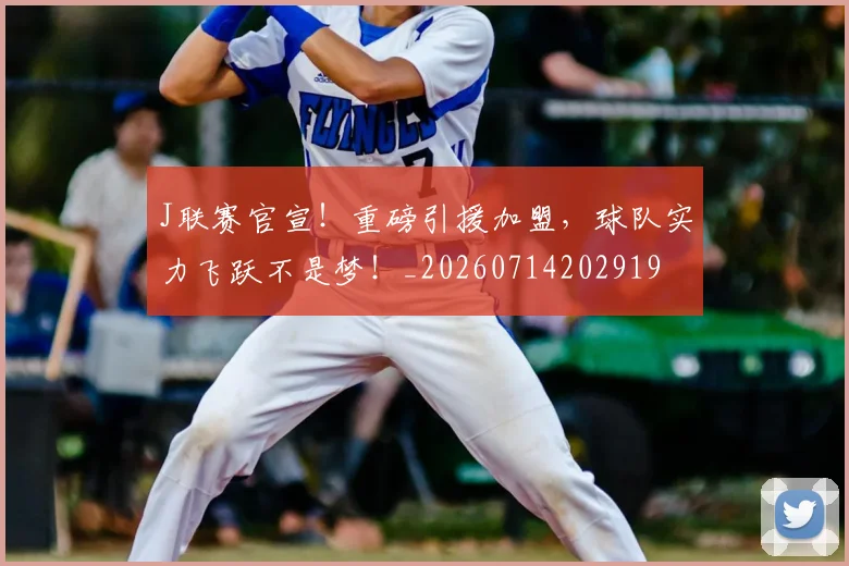 J联赛官宣！重磅引援加盟，球队实力飞跃不是梦！_20260714202919