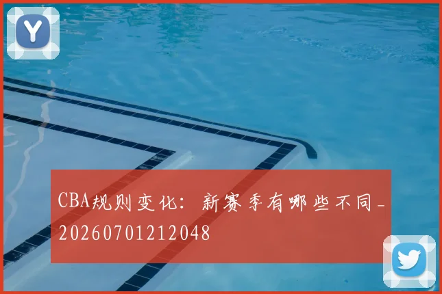 CBA规则变化：新赛季有哪些不同_20260701212048