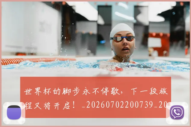 世界杯的脚步永不停歇，下一段旅程又将开启！_20260702200739_20260715192736