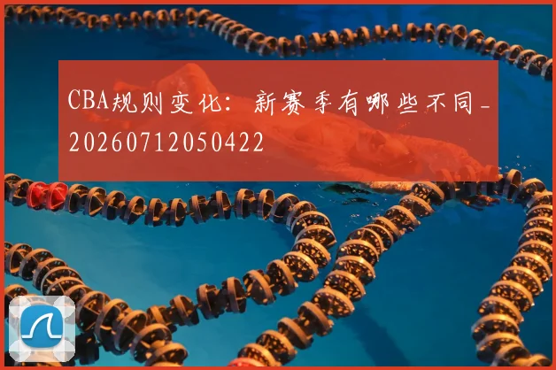 CBA规则变化：新赛季有哪些不同_20260712050422
