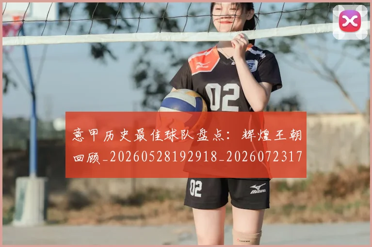 意甲历史最佳球队盘点：辉煌王朝回顾_20260528192918_20260723174803