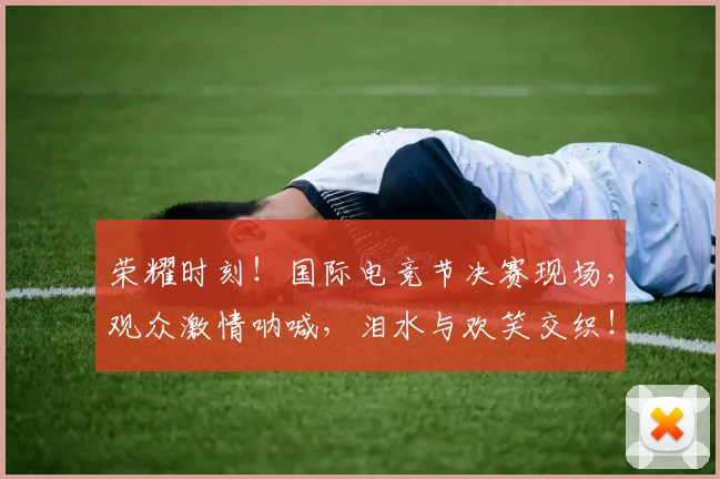 荣耀时刻!国际电竞节决赛现场,观众激情呐喊,泪水与欢笑交织!